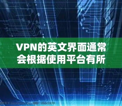 VPN的英文界面通常会根据使用平台有所不同,以下是一些常见的VPN英文界面和操作步骤