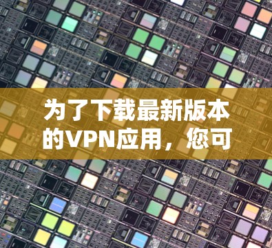 为了下载最新版本的VPN应用,您可以按照以下步骤进行操作