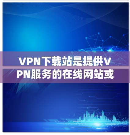 VPN下载站是提供VPN服务的在线网站或应用程序，用于建立和保持VPN连接。以下是关于VPN下载站的一些关键信息和小技巧