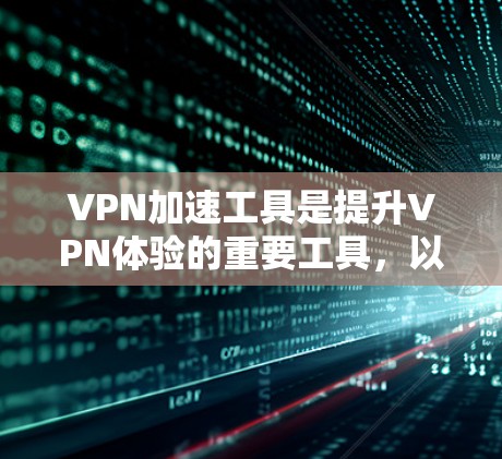 VPN加速工具是提升VPN体验的重要工具,以下是详细的步骤指南