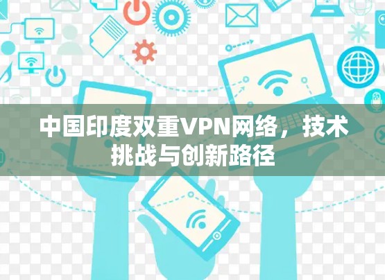 中国印度双重VPN网络,技术挑战与创新路径