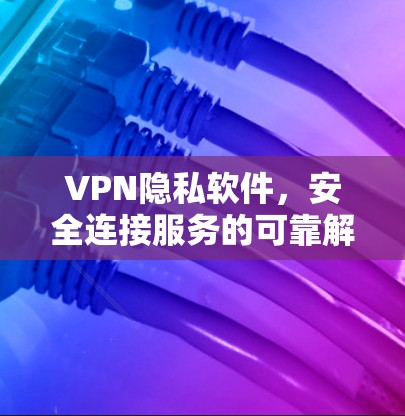 VPN隐私软件,安全连接服务的可靠解决方案