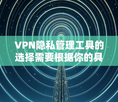 VPN隐私管理工具的选择需要根据你的具体需求和情况来决定。以下是一些常见的VPN隐私管理工具,供你参考