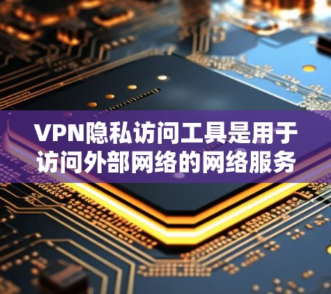 VPN隐私访问工具是用于访问外部网络的网络服务,旨在保护隐私并防止被追踪访问。以下是关于这些工具的详细信息
