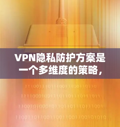 VPN隐私防护方案是一个多维度的策略,旨在保护用户在使用VPN服务时的隐私和数据安全。以下是对该方案的详细总结