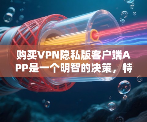 购买VPN隐私版客户端APP是一个明智的决策,特别是当你的设备隐私和安全受到重视时。以下是一个清晰的步骤指南,帮助你做出明智的选择