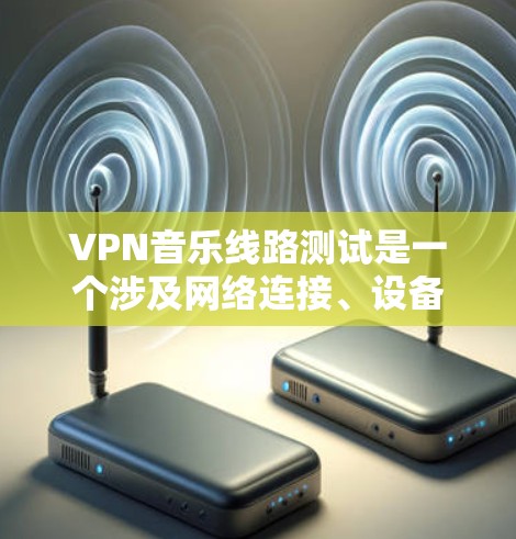 VPN音乐线路测试是一个涉及网络连接、设备设置和安全注意事项的过程。以下是一些步骤和注意事项,帮助您进行VPN音乐线路测试