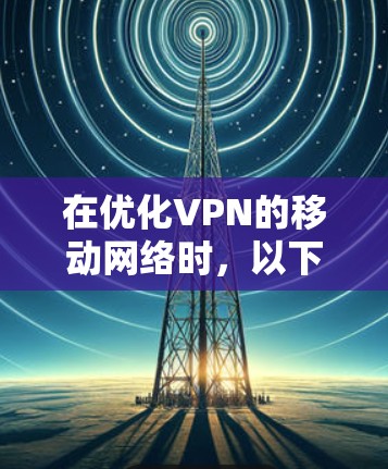 在优化VPN的移动网络时,以下是一些关键步骤和注意事项