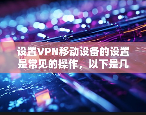 设置VPN移动设备的设置是常见的操作,以下是几种常见的设置类型和步骤
