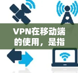 VPN在移动端的使用,是指通过网络通信将数据加密传输,并在接收端解密后的数据。以下是关于VPN在移动端应用的详细解答