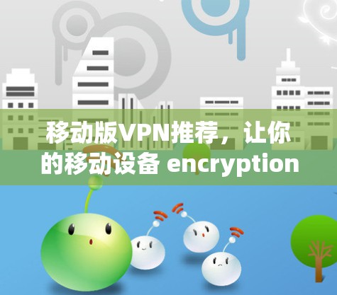 移动版VPN推荐,让你的移动设备 encryption 环保 现代 区块链