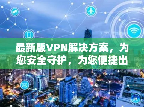 最新版VPN解决方案,为您安全守护,为您便捷出行