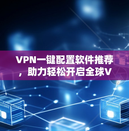 VPN一键配置软件推荐,助力轻松开启全球VPN