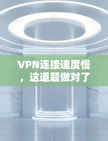 VPN连接速度慢,这道题做对了才不会被封禁