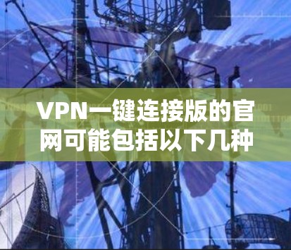 VPN一键连接版的官网可能包括以下几种常见的网站类型,根据您的需求和技术背景选择合适的
