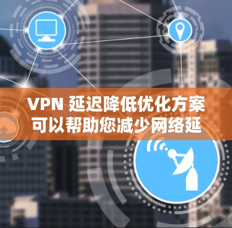 VPN 延迟降低优化方案可以帮助您减少网络延迟,提升VPN体验。以下是一些优化 VPN 配置的建议,您可以根据自身情况选择最合适的方案