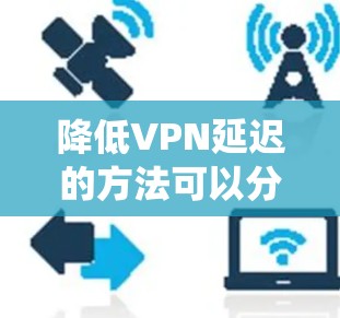 降低VPN延迟的方法可以分为多个步骤,涉及了解原因、优化设置、选择服务、分析环境以及使用工具。以下是一个系统化的解决方案