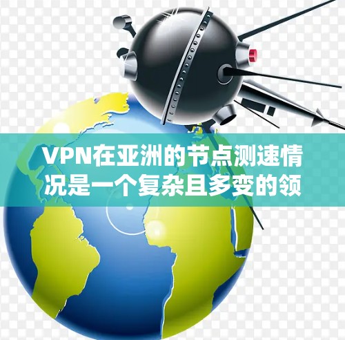 VPN在亚洲的节点测速情况是一个复杂且多变的领域,涉及多个方面。以下是对 VPN 在亚洲主要节点测速情况的系统化总结