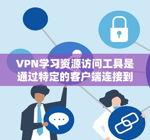 VPN学习资源访问工具是通过特定的客户端连接到外部网络,执行特定任务或获取特定资源的网络服务。以下是关于VPN学习资源访问工具的详细指南
