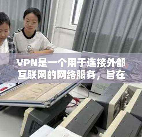VPN是一个用于连接外部互联网的网络服务,旨在提供安全、便捷的网络访问体验。以下是详细的分步解释