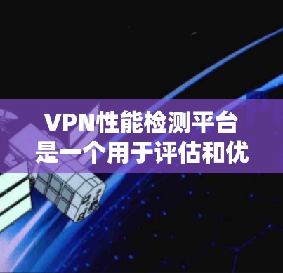 VPN性能检测平台是一个用于评估和优化VPN性能的工具,主要关注用户的数据传输、连接效率、响应速度和服务器响应等方面。以下是对VPN性能检测平台的系统总结和步骤