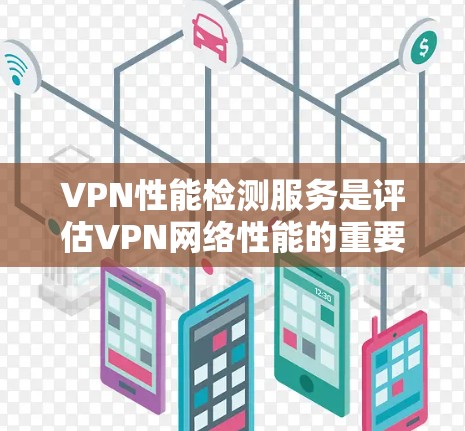 VPN性能检测服务是评估VPN网络性能的重要工具,帮助用户优化网络环境,确保数据安全和传输效率。以下是使用VPN性能检测服务的关键步骤和建议