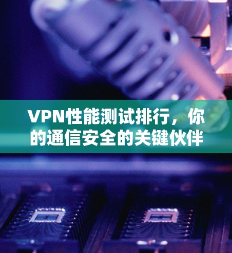 VPN性能测试排行,你的通信安全的关键伙伴