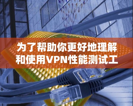 为了帮助你更好地理解和使用VPN性能测试工具,以下是一个有条理的总结