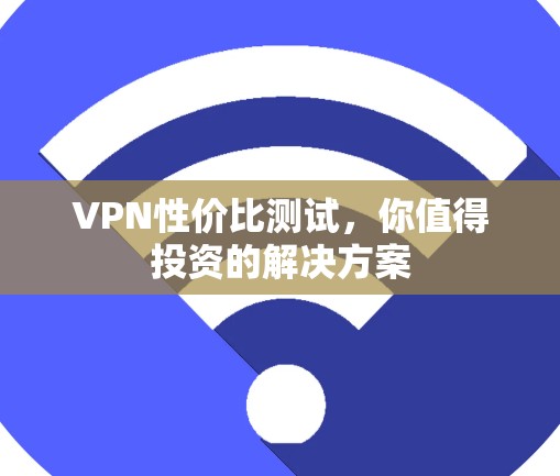 VPN性价比测试,你值得投资的解决方案