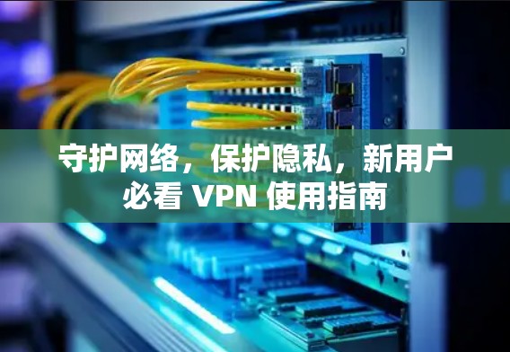 守护网络,保护隐私,新用户必看 VPN 使用指南