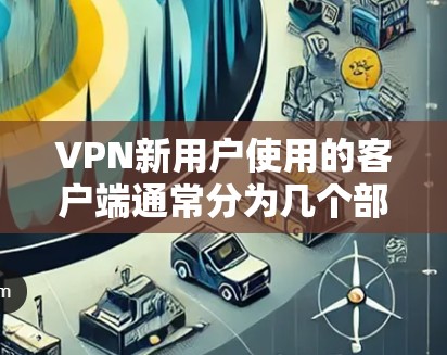 VPN新用户使用的客户端通常分为几个部分,以下是常见的安装步骤和注意事项