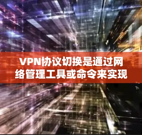 VPN协议切换是通过网络管理工具或命令来实现的,以下是具体的步骤和方法