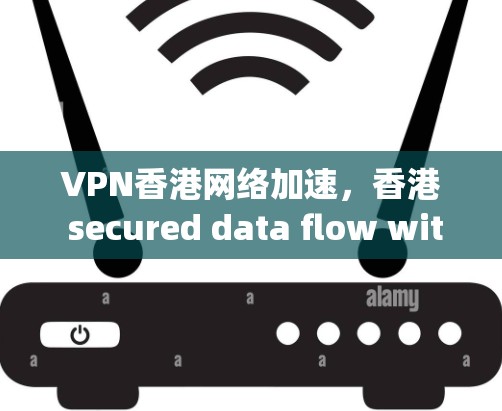 VPN香港网络加速,香港 secured data flow with cutting-edge technology