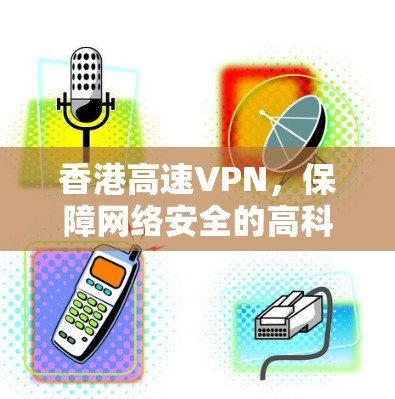 香港高速VPN,保障网络安全的高科技解决方案
