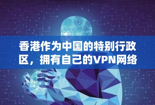 香港作为中国的特别行政区,拥有自己的VPN网络,这些网络旨在提供加密通信服务,满足不同用户的需求。以下是一个系统性的总结