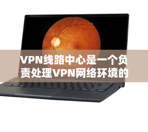 VPN线路中心是一个负责处理VPN网络环境的中心点,涉及多个关键方面的功能和任务。以下是对该主题的分步解释
