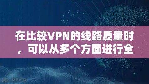 在比较VPN的线路质量时,可以从多个方面进行全面分析,包括VPN服务、设备配置、网络带宽、协议、安全性、使用场景、技术分析以及综合评估。以下是详细的分析步骤