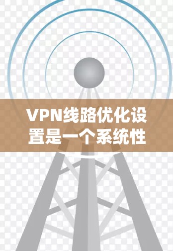VPN线路优化设置是一个系统性的工程,需要从多个方面进行配置和管理。以下是一些关键的步骤和设置建议,帮助您优化VPN的连接速度、安全性和性能