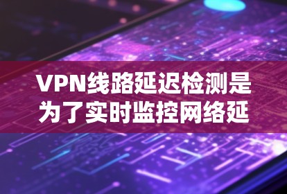 VPN线路延迟检测是为了实时监控网络延迟，发现延迟较高的时候，自动调整流量，避免因延迟过长导致的连接问题。延迟检测技术可以帮助用户更好地管理VPN流量，提高用户体验