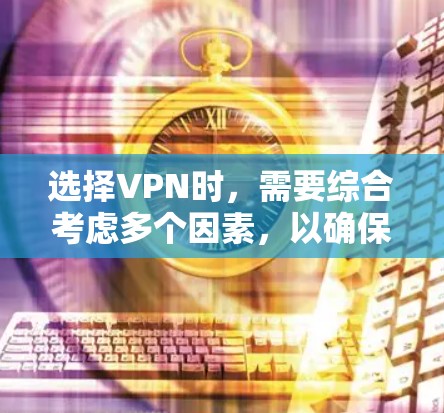 选择VPN时,需要综合考虑多个因素,以确保安全性和适用性。以下是一个结构化的指南,帮助你做出明智的选择