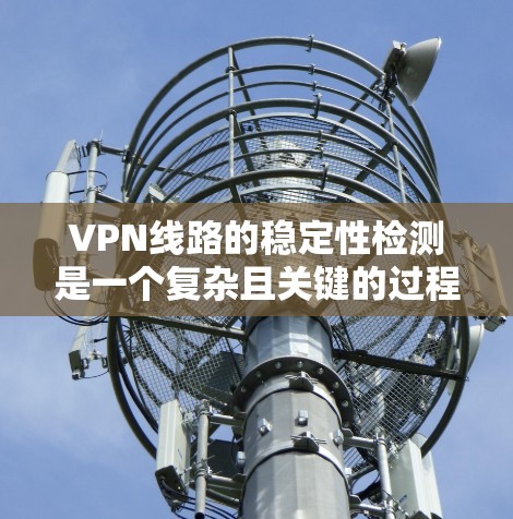VPN线路的稳定性检测是一个复杂且关键的过程,旨在确保用户在使用VPN服务时的网络环境稳定可靠。以下是对该过程的详细分析和总结