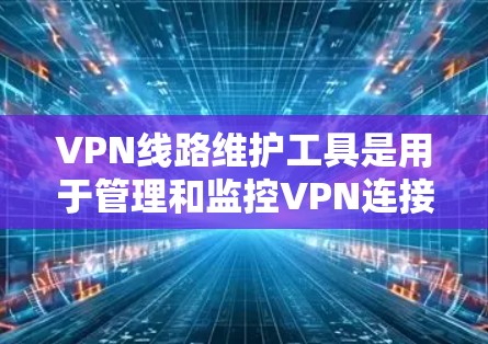 VPN线路维护工具是用于管理和监控VPN连接的工具,旨在保护用户免受恶意软件侵入和恶意攻击的风险。以下是对VPN线路维护工具的详细分类和功能