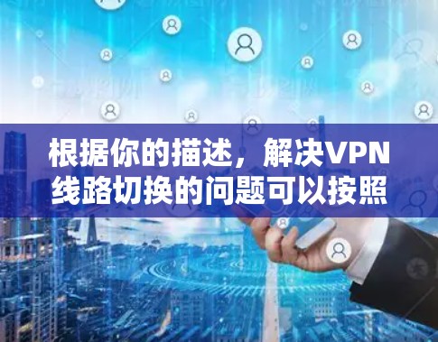 根据你的描述,解决VPN线路切换的问题可以按照以下步骤进行
