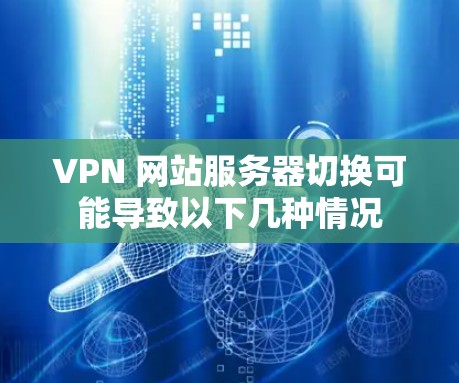 VPN 网站服务器切换可能导致以下几种情况