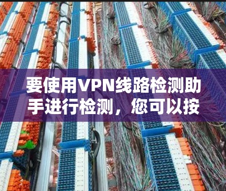 要使用VPN线路检测助手进行检测，您可以按照以下步骤操作