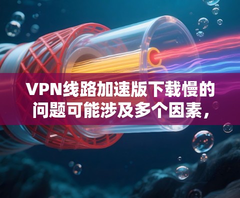 VPN线路加速版下载慢的问题可能涉及多个因素，包括软件本身设置不当、网络连接不佳、或者软件的优化不足。以下是一些建议，帮助您提高下载速度