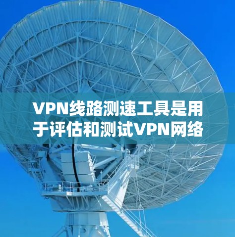 VPN线路测速工具是用于评估和测试VPN网络流量效率的工具,确保用户在使用时的安全性和数据效率。以下是一些常见的VPN测速工具及其特点