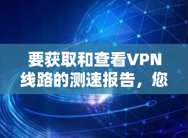 要获取和查看VPN线路的测速报告,您可以按照以下步骤进行
