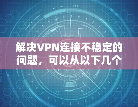 解决VPN连接不稳定的问题，可以从以下几个步骤入手