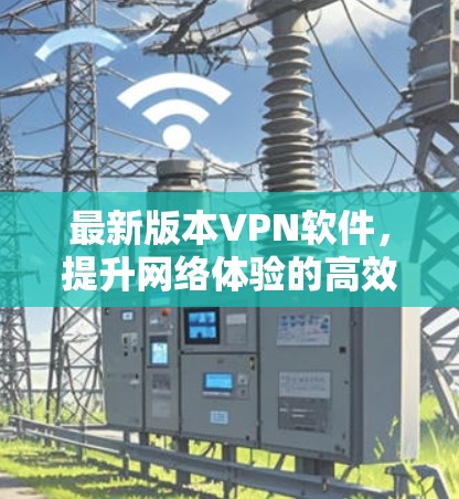 最新版本VPN软件,提升网络体验的高效选择